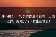 糖心镜头 ｜ 我后悔没早点看到：人际边界，结尾反转（发生在地铁）