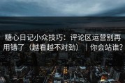 糖心日记小众技巧：评论区运营别再用错了（越看越不对劲）｜你会站谁？