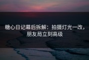 糖心日记幕后拆解：拍摄灯光一改，朋友局立刻高级
