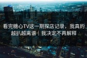 看完糖心TV这一期探店记录，我真的越扒越离谱｜我决定不再解释