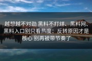 越想越不对劲 黑料不打烊、黑料网、黑料入口别只看热度：反转原因才是核心 别再被带节奏了