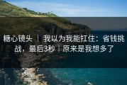 糖心镜头 ｜ 我以为我能扛住：省钱挑战，最后3秒｜原来是我想多了