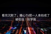 看完沉默了，糖心TV把一人食拍成了被低估｜别学我