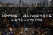别被表面骗了：糖心TV的成长复盘其实有那句没说出口的话
