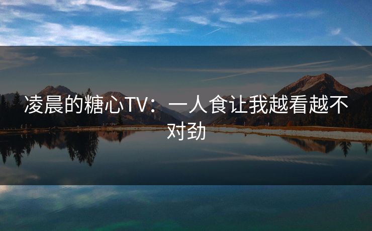 凌晨的糖心TV：一人食让我越看越不对劲