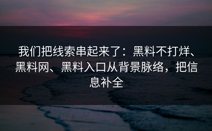 我们把线索串起来了：黑料不打烊、黑料网、黑料入口从背景脉络，把信息补全