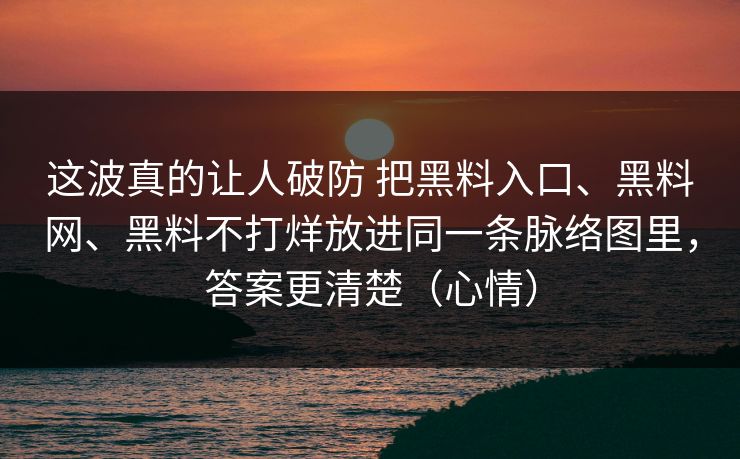 这波真的让人破防 把黑料入口、黑料网、黑料不打烊放进同一条脉络图里，答案更清楚（心情）