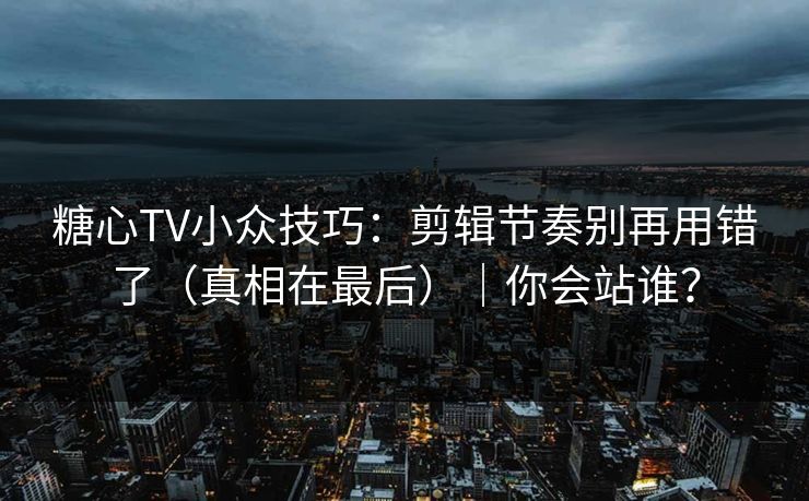 糖心TV小众技巧：剪辑节奏别再用错了（真相在最后）｜你会站谁？