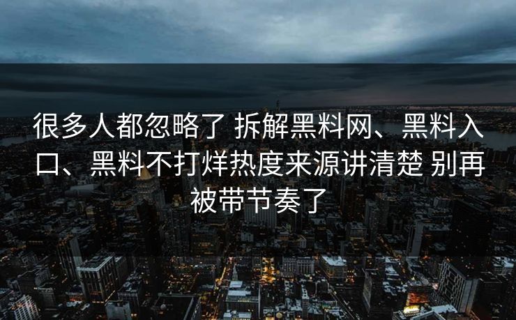 很多人都忽略了 拆解黑料网、黑料入口、黑料不打烊热度来源讲清楚 别再被带节奏了