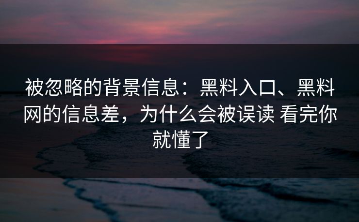被忽略的背景信息：黑料入口、黑料网的信息差，为什么会被误读 看完你就懂了