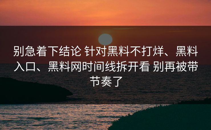 别急着下结论 针对黑料不打烊、黑料入口、黑料网时间线拆开看 别再被带节奏了