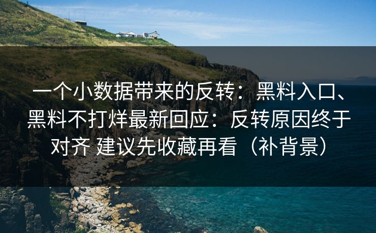 一个小数据带来的反转：黑料入口、黑料不打烊最新回应：反转原因终于对齐 建议先收藏再看（补背景）