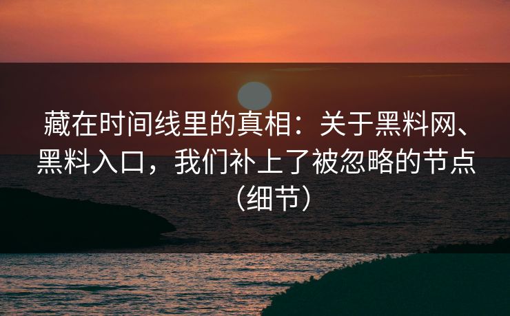 藏在时间线里的真相：关于黑料网、黑料入口，我们补上了被忽略的节点（细节）