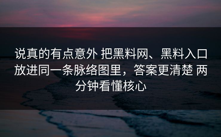 说真的有点意外 把黑料网、黑料入口放进同一条脉络图里，答案更清楚 两分钟看懂核心
