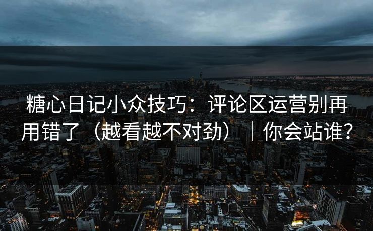 糖心日记小众技巧：评论区运营别再用错了（越看越不对劲）｜你会站谁？