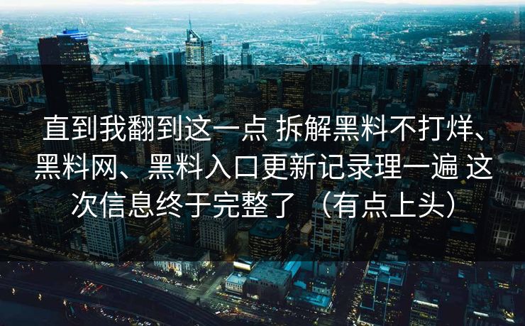 直到我翻到这一点 拆解黑料不打烊、黑料网、黑料入口更新记录理一遍 这次信息终于完整了 （有点上头）