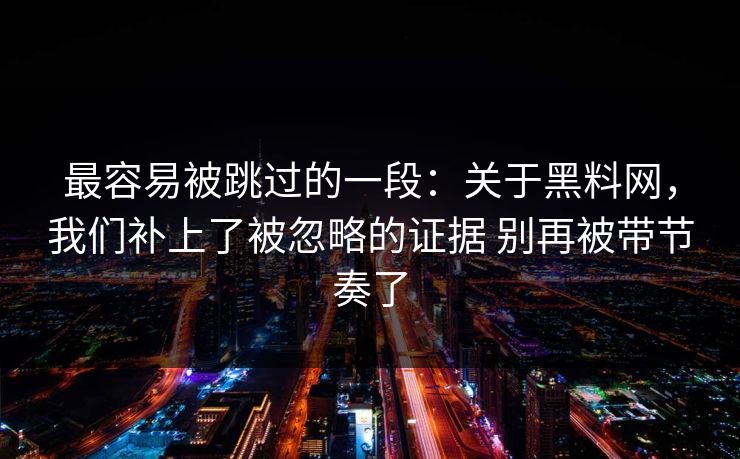 最容易被跳过的一段：关于黑料网，我们补上了被忽略的证据 别再被带节奏了
