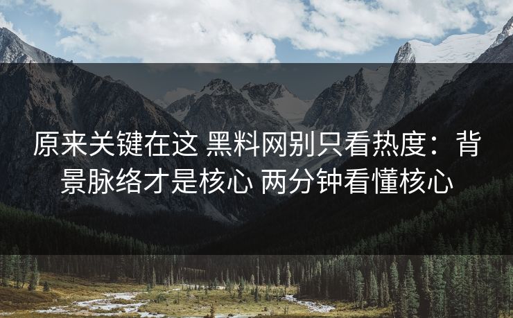 原来关键在这 黑料网别只看热度：背景脉络才是核心 两分钟看懂核心