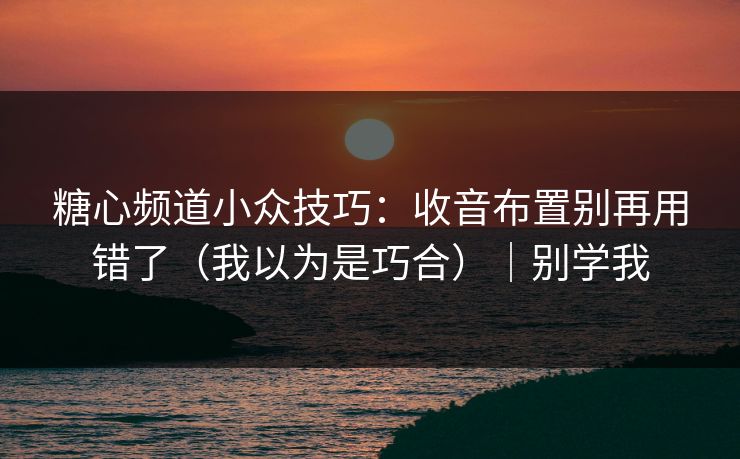 糖心频道小众技巧：收音布置别再用错了（我以为是巧合）｜别学我
