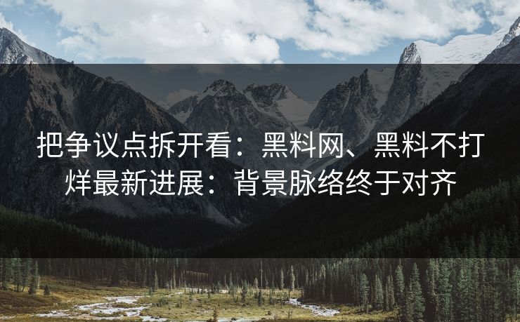 把争议点拆开看：黑料网、黑料不打烊最新进展：背景脉络终于对齐