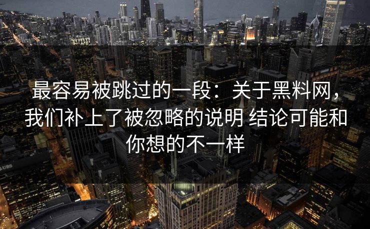 最容易被跳过的一段：关于黑料网，我们补上了被忽略的说明 结论可能和你想的不一样