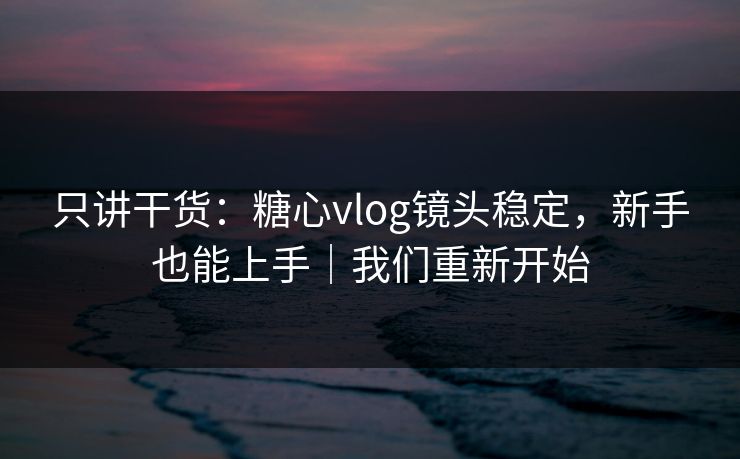 只讲干货：糖心vlog镜头稳定，新手也能上手｜我们重新开始