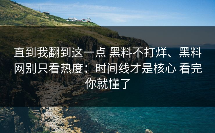 直到我翻到这一点 黑料不打烊、黑料网别只看热度：时间线才是核心 看完你就懂了