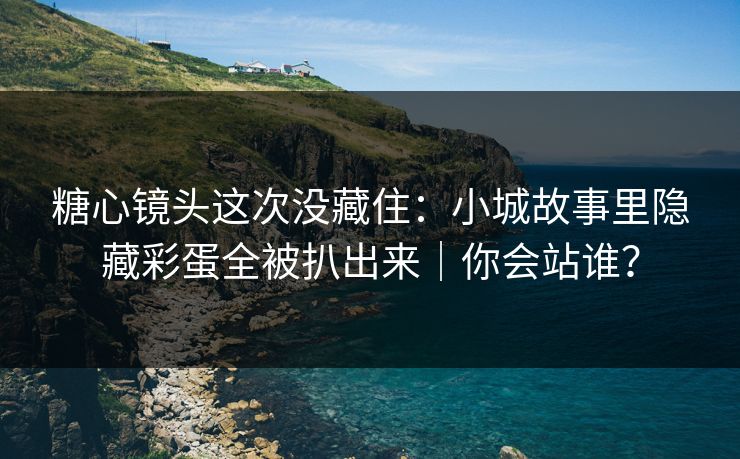 糖心镜头这次没藏住：小城故事里隐藏彩蛋全被扒出来｜你会站谁？