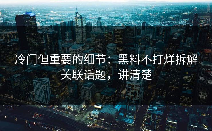 冷门但重要的细节：黑料不打烊拆解关联话题，讲清楚