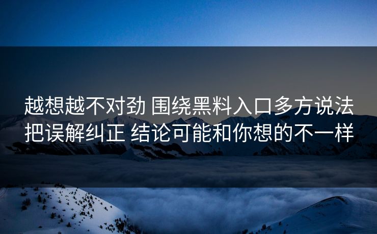 越想越不对劲 围绕黑料入口多方说法把误解纠正 结论可能和你想的不一样