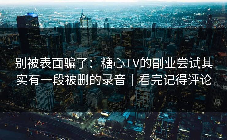 别被表面骗了：糖心TV的副业尝试其实有一段被删的录音｜看完记得评论