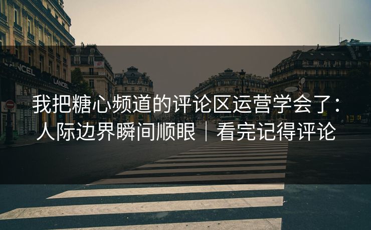 我把糖心频道的评论区运营学会了：人际边界瞬间顺眼｜看完记得评论