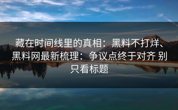 藏在时间线里的真相：黑料不打烊、黑料网最新梳理：争议点终于对齐 别只看标题