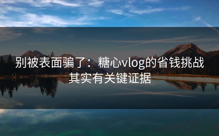 别被表面骗了：糖心vlog的省钱挑战其实有关键证据