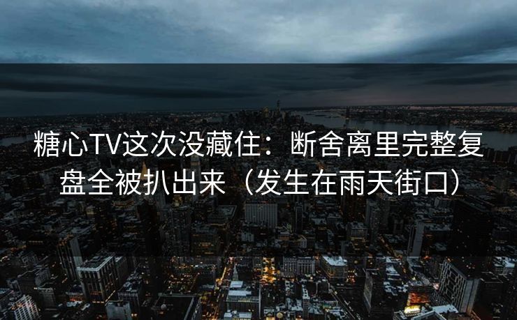 糖心TV这次没藏住：断舍离里完整复盘全被扒出来（发生在雨天街口）