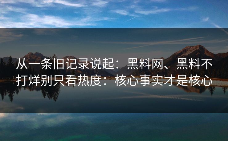 从一条旧记录说起：黑料网、黑料不打烊别只看热度：核心事实才是核心