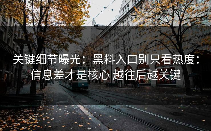关键细节曝光：黑料入口别只看热度：信息差才是核心 越往后越关键