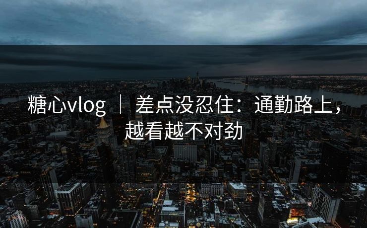 糖心vlog ｜ 差点没忍住：通勤路上，越看越不对劲