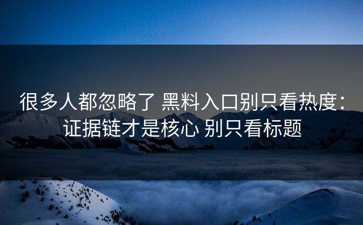 很多人都忽略了 黑料入口别只看热度：证据链才是核心 别只看标题
