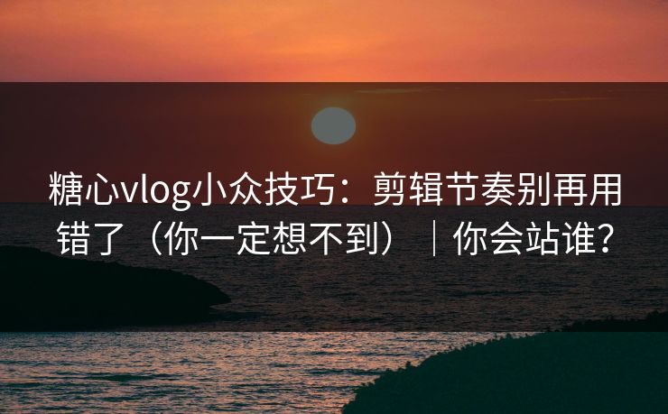 糖心vlog小众技巧：剪辑节奏别再用错了（你一定想不到）｜你会站谁？