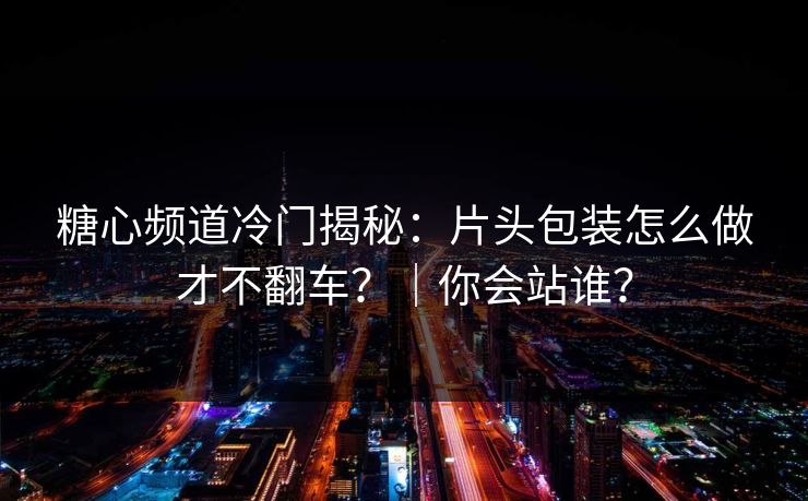 糖心频道冷门揭秘：片头包装怎么做才不翻车？｜你会站谁？