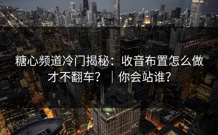 糖心频道冷门揭秘：收音布置怎么做才不翻车？｜你会站谁？