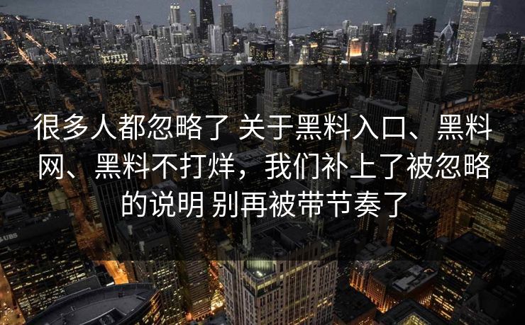 很多人都忽略了 关于黑料入口、黑料网、黑料不打烊，我们补上了被忽略的说明 别再被带节奏了