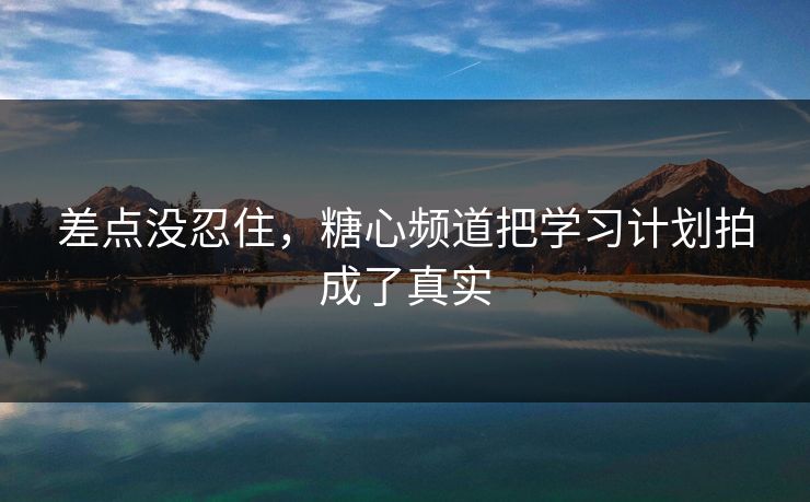 差点没忍住，糖心频道把学习计划拍成了真实