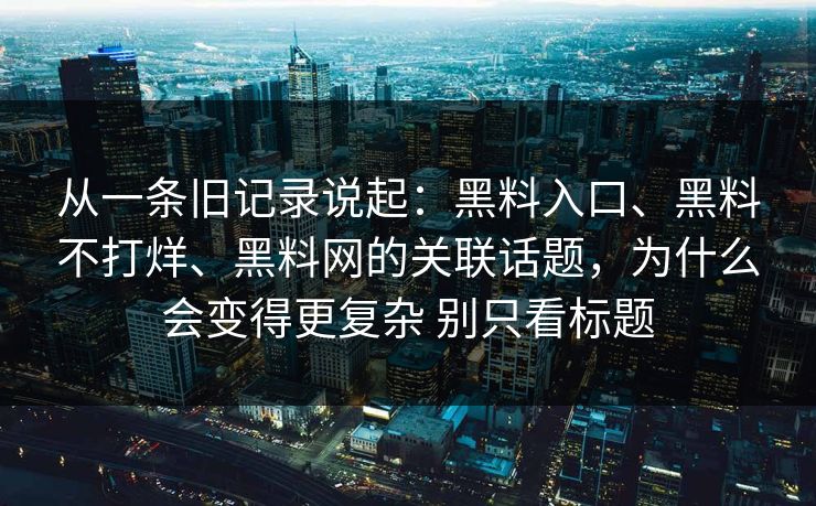 从一条旧记录说起：黑料入口、黑料不打烊、黑料网的关联话题，为什么会变得更复杂 别只看标题