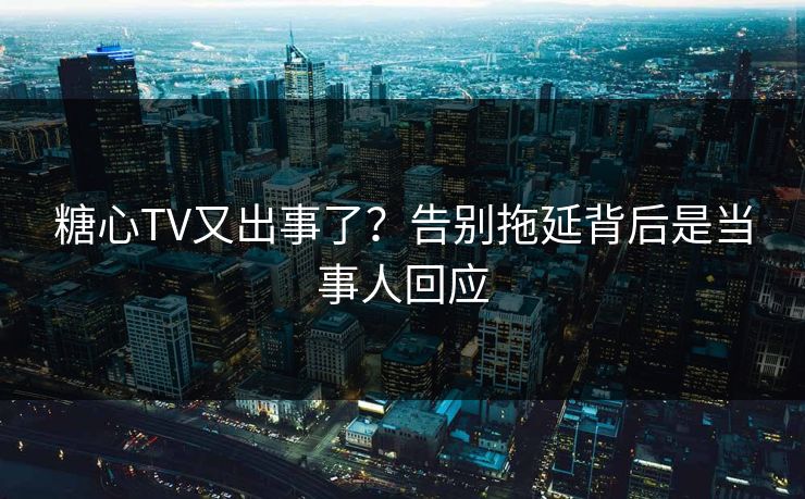 糖心TV又出事了？告别拖延背后是当事人回应