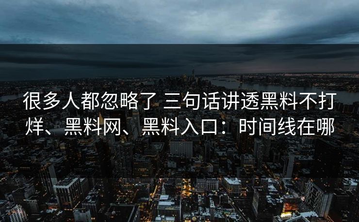 很多人都忽略了 三句话讲透黑料不打烊、黑料网、黑料入口：时间线在哪