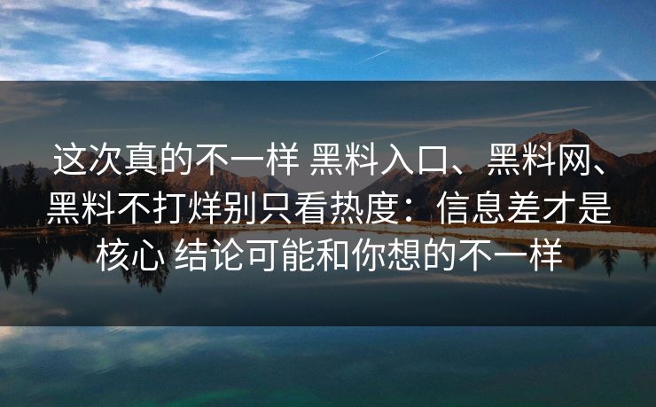 这次真的不一样 黑料入口、黑料网、黑料不打烊别只看热度：信息差才是核心 结论可能和你想的不一样