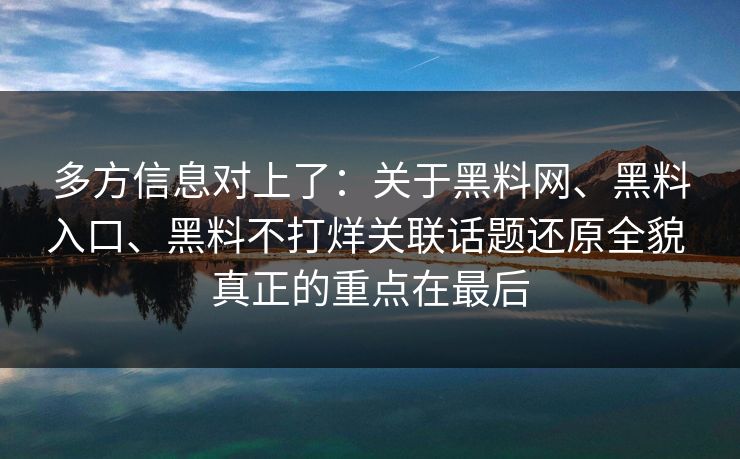 多方信息对上了：关于黑料网、黑料入口、黑料不打烊关联话题还原全貌 真正的重点在最后