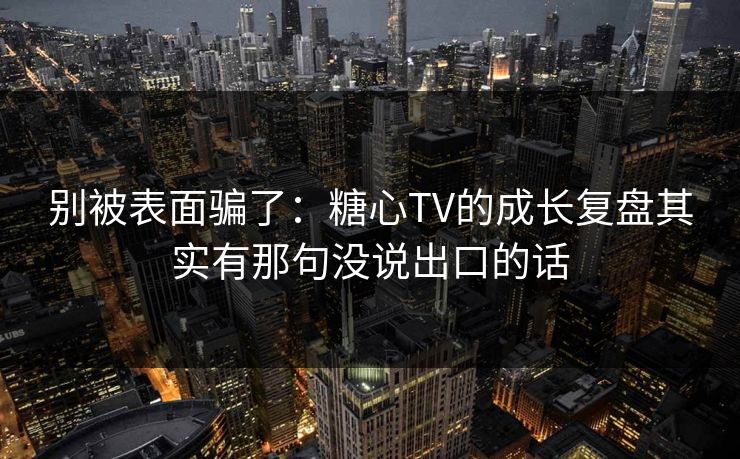 别被表面骗了：糖心TV的成长复盘其实有那句没说出口的话